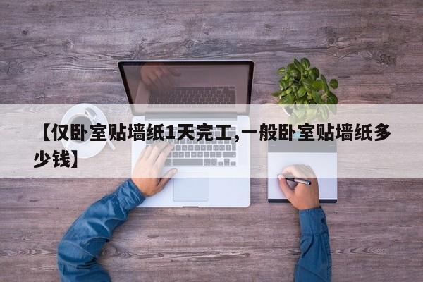 【仅卧室贴墙纸1天完工,一般卧室贴墙纸多少钱】