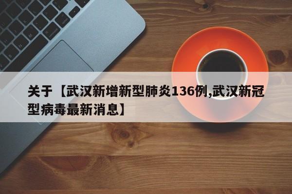 关于【武汉新增新型肺炎136例,武汉新冠型病毒最新消息】