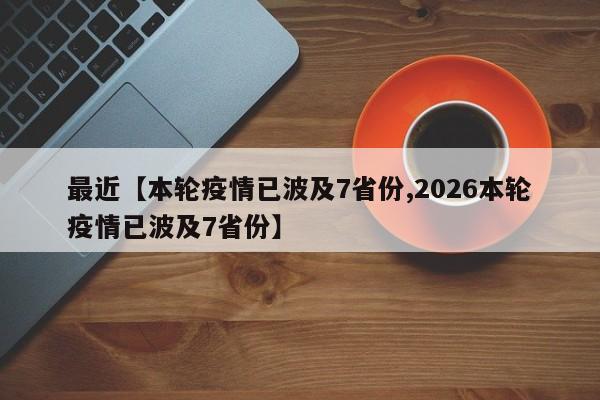 最近【本轮疫情已波及7省份,2026本轮疫情已波及7省份】