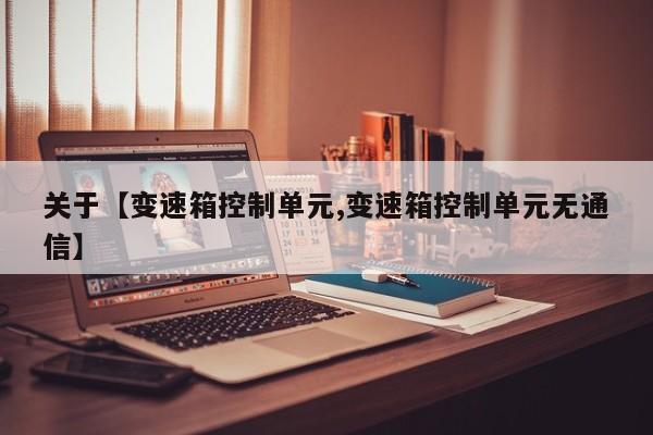关于【变速箱控制单元,变速箱控制单元无通信】