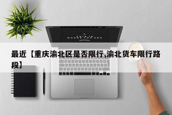 最近【重庆渝北区是否限行,渝北货车限行路段】