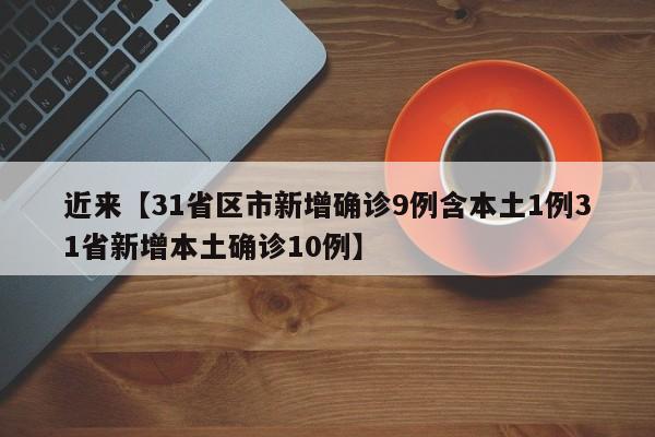 近来【31省区市新增确诊9例含本土1例31省新增本土确诊10例】
