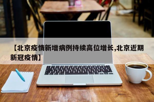 【北京疫情新增病例持续高位增长,北京近期新冠疫情】