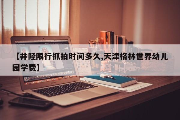 【井陉限行抓拍时间多久,天津格林世界幼儿园学费】