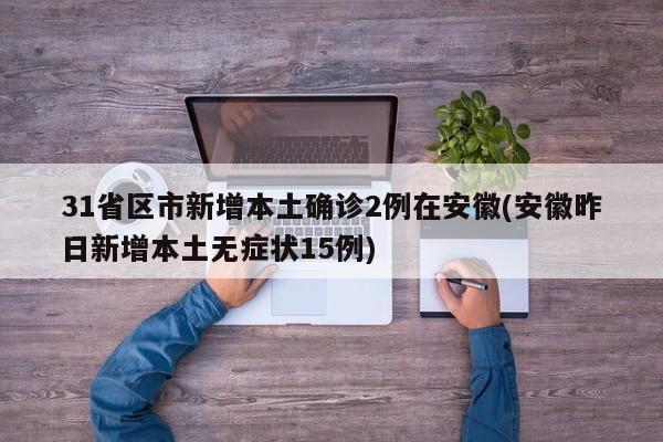 31省区市新增本土确诊2例在安徽(安徽昨日新增本土无症状15例)