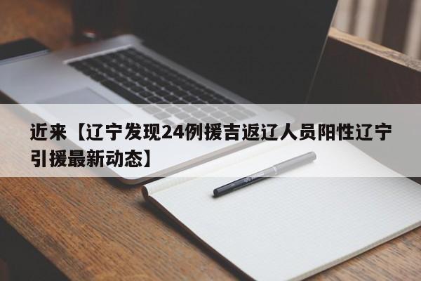 近来【辽宁发现24例援吉返辽人员阳性辽宁引援最新动态】