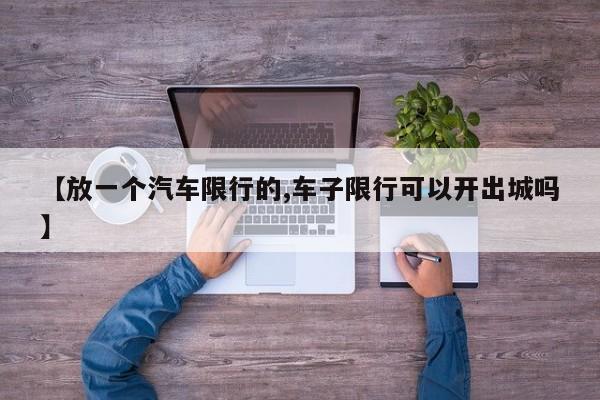 【放一个汽车限行的,车子限行可以开出城吗】