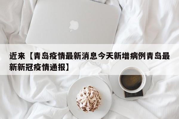 近来【青岛疫情最新消息今天新增病例青岛最新新冠疫情通报】