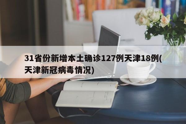 31省份新增本土确诊127例天津18例(天津新冠病毒情况)