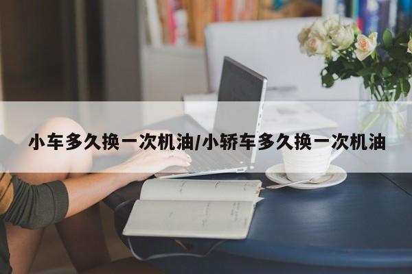 小车多久换一次机油/小轿车多久换一次机油