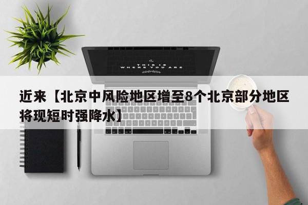 近来【北京中风险地区增至8个北京部分地区将现短时强降水】