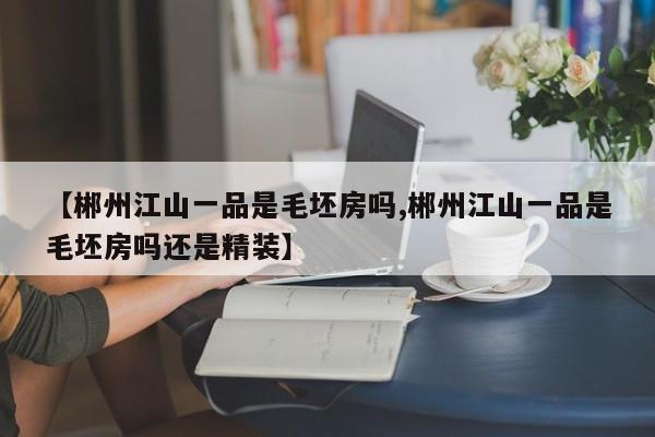 【郴州江山一品是毛坯房吗,郴州江山一品是毛坯房吗还是精装】