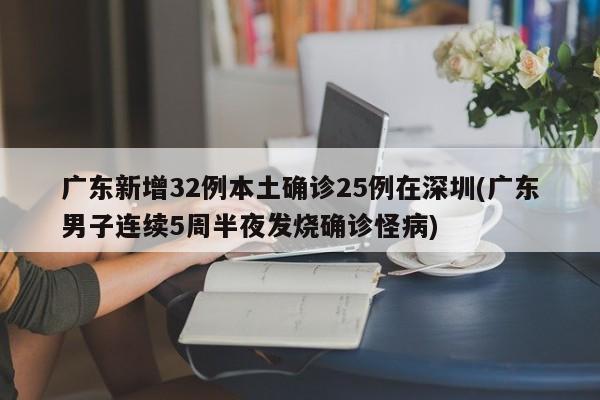 广东新增32例本土确诊25例在深圳(广东男子连续5周半夜发烧确诊怪病)