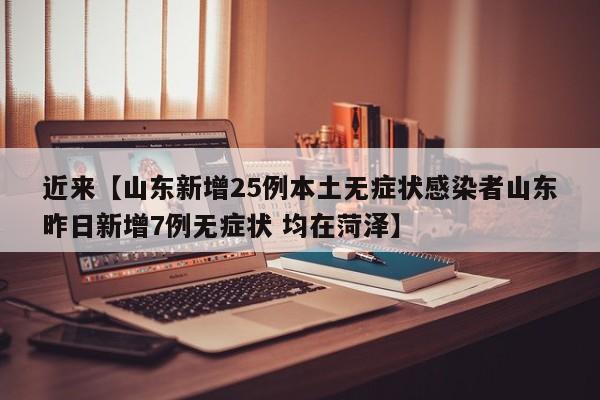 近来【山东新增25例本土无症状感染者山东昨日新增7例无症状 均在菏泽】