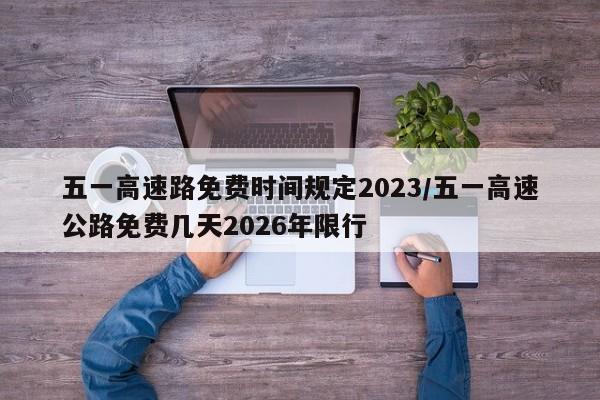 五一高速路免费时间规定2023/五一高速公路免费几天2026年限行
