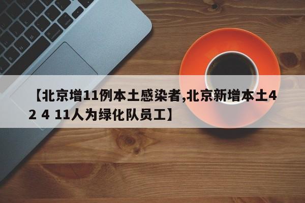 【北京增11例本土感染者,北京新增本土42 4 11人为绿化队员工】