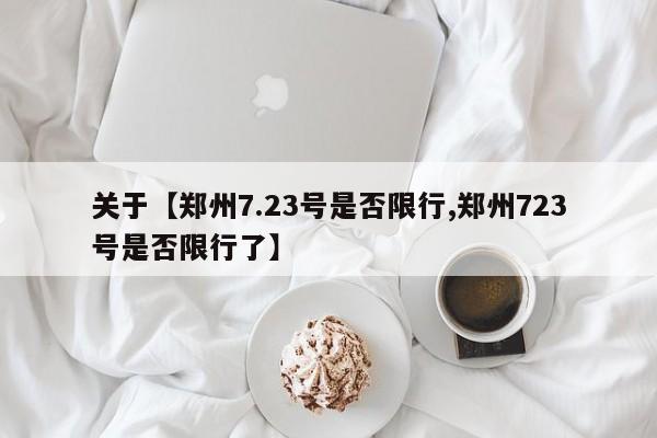 关于【郑州7.23号是否限行,郑州723号是否限行了】