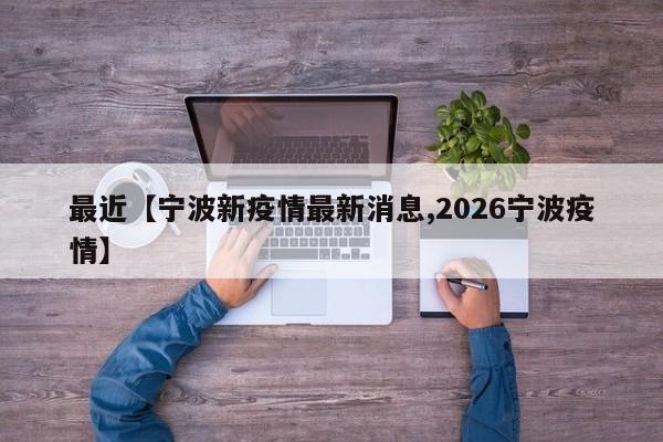 最近【宁波新疫情最新消息,2026宁波疫情】