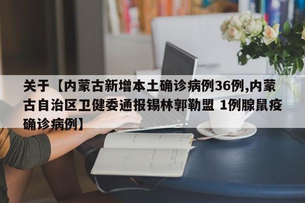 关于【内蒙古新增本土确诊病例36例,内蒙古自治区卫健委通报锡林郭勒盟 1例腺鼠疫确诊病例】