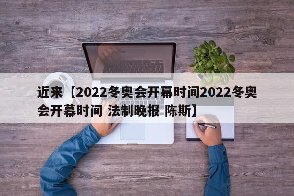 近来【2022冬奥会开幕时间2022冬奥会开幕时间 法制晚报 陈斯】