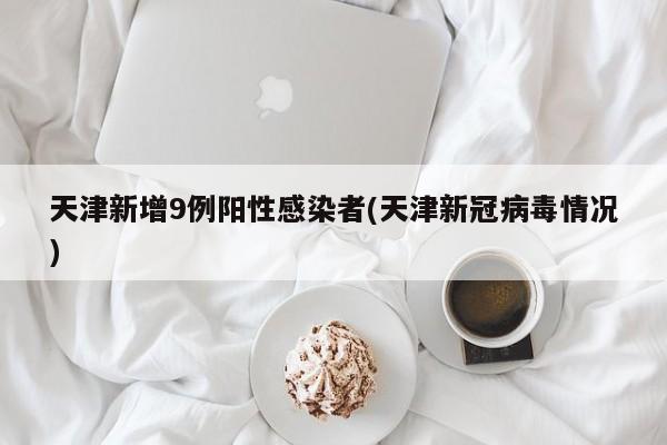 天津新增9例阳性感染者(天津新冠病毒情况)