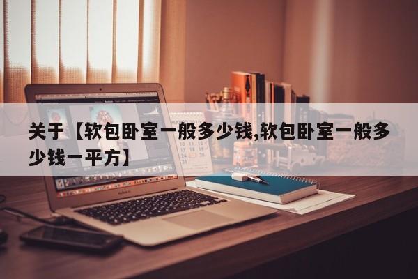 关于【软包卧室一般多少钱,软包卧室一般多少钱一平方】