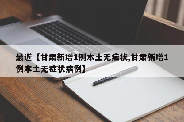 最近【甘肃新增1例本土无症状,甘肃新增1例本土无症状病例】