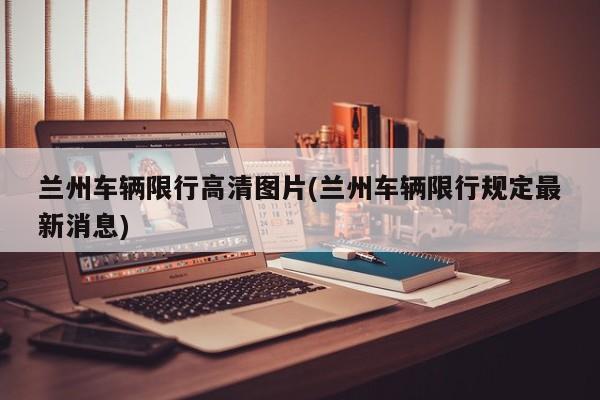 兰州车辆限行高清图片(兰州车辆限行规定最新消息)