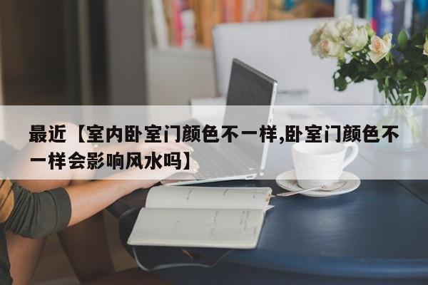 最近【室内卧室门颜色不一样,卧室门颜色不一样会影响风水吗】
