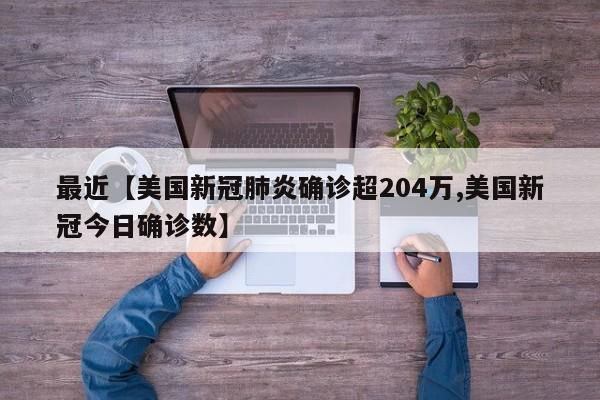 最近【美国新冠肺炎确诊超204万,美国新冠今日确诊数】