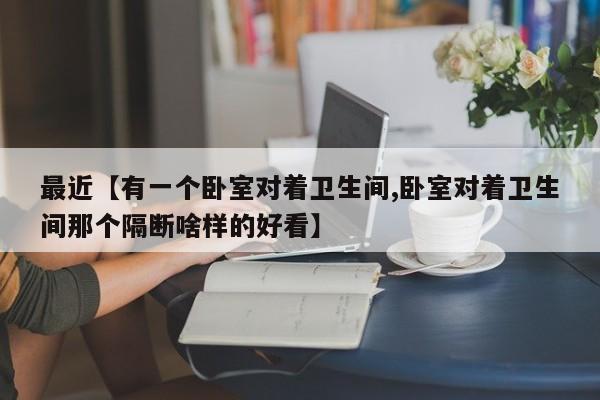 最近【有一个卧室对着卫生间,卧室对着卫生间那个隔断啥样的好看】