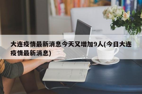 大连疫情最新消息今天又增加9人(今日大连疫情最新消息)