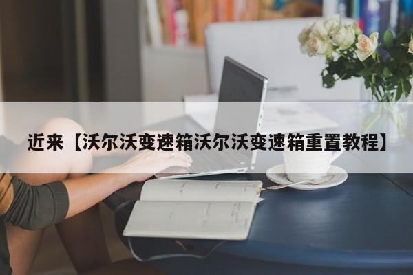 近来【沃尔沃变速箱沃尔沃变速箱重置教程】