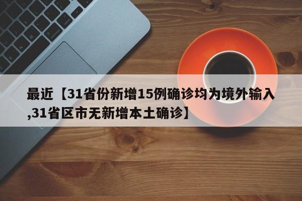最近【31省份新增15例确诊均为境外输入,31省区市无新增本土确诊】