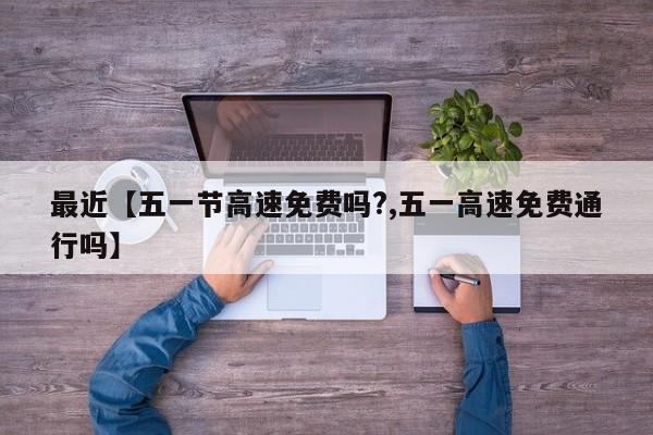 最近【五一节高速免费吗?,五一高速免费通行吗】