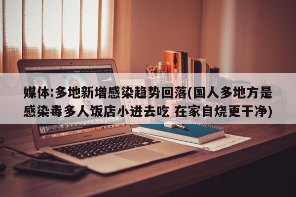 媒体:多地新增感染趋势回落(国人多地方是感染毒多人饭店小进去吃 在家自烧更干净)