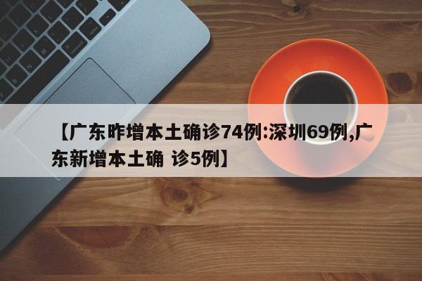 【广东昨增本土确诊74例:深圳69例,广东新增本土确 诊5例】