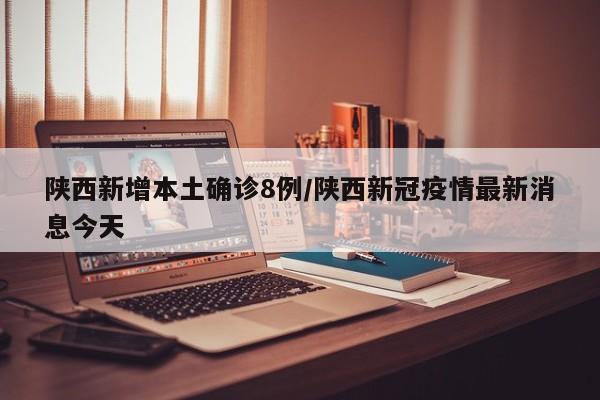 陕西新增本土确诊8例/陕西新冠疫情最新消息今天