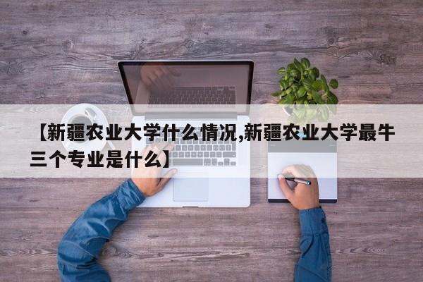 【新疆农业大学什么情况,新疆农业大学最牛三个专业是什么】