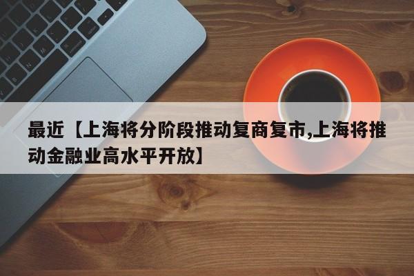 最近【上海将分阶段推动复商复市,上海将推动金融业高水平开放】