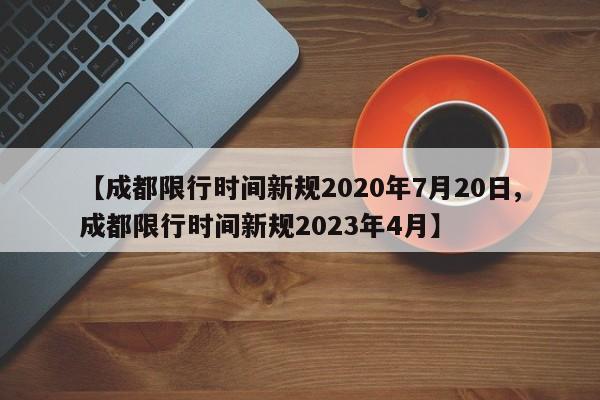 【成都限行时间新规2020年7月20日,成都限行时间新规2023年4月】