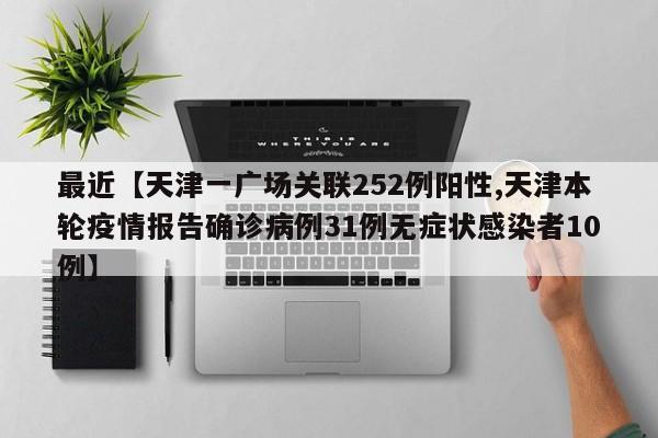 最近【天津一广场关联252例阳性,天津本轮疫情报告确诊病例31例无症状感染者10例】