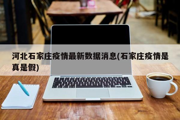 河北石家庄疫情最新数据消息(石家庄疫情是真是假)