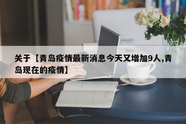 关于【青岛疫情最新消息今天又增加9人,青岛现在的疫情】