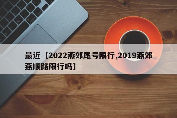 最近【2022燕郊尾号限行,2019燕郊燕顺路限行吗】
