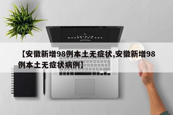 【安徽新增98例本土无症状,安徽新增98例本土无症状病例】