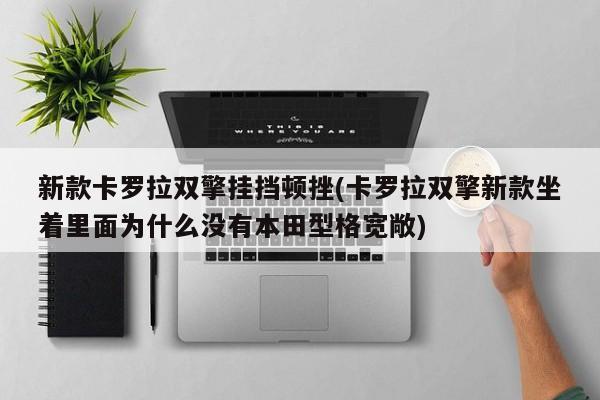 新款卡罗拉双擎挂挡顿挫(卡罗拉双擎新款坐着里面为什么没有本田型格宽敞)