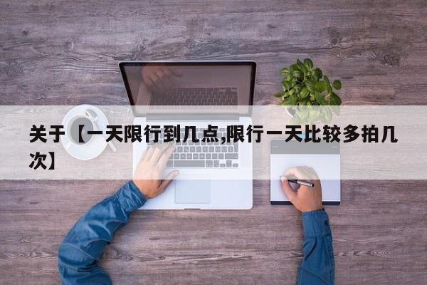关于【一天限行到几点,限行一天比较多拍几次】