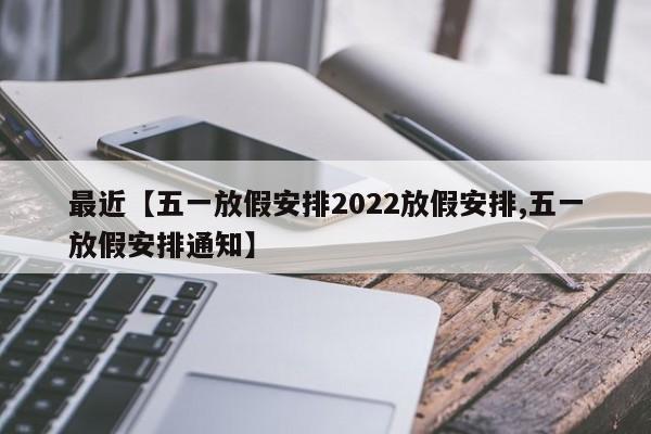 最近【五一放假安排2022放假安排,五一放假安排通知】