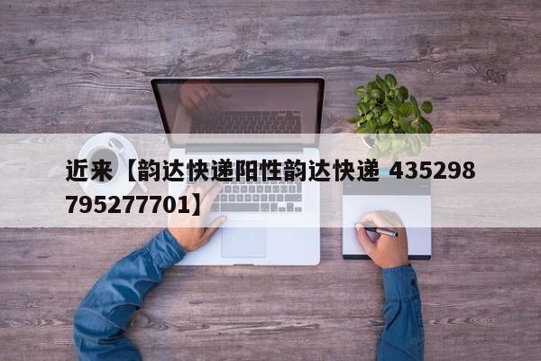 近来【韵达快递阳性韵达快递 435298795277701】